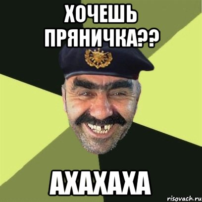 хочешь пряничка?? ахахаха