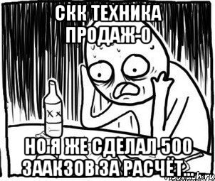 скк техника продаж-0 но я же сделал 500 заакзов за расчёт..., Мем Алкоголик-кадр