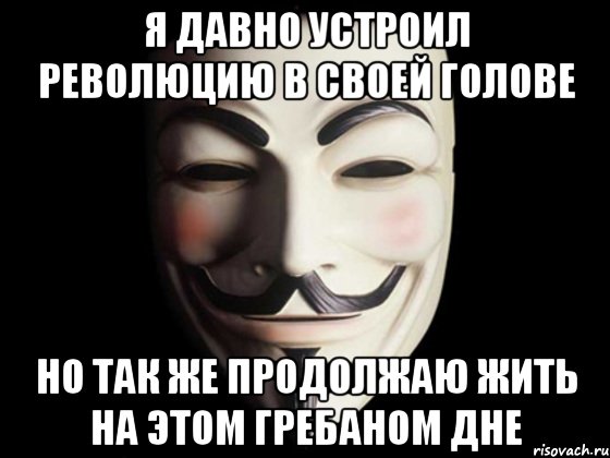 я давно устроил революцию в своей голове но так же продолжаю жить на этом гребаном дне