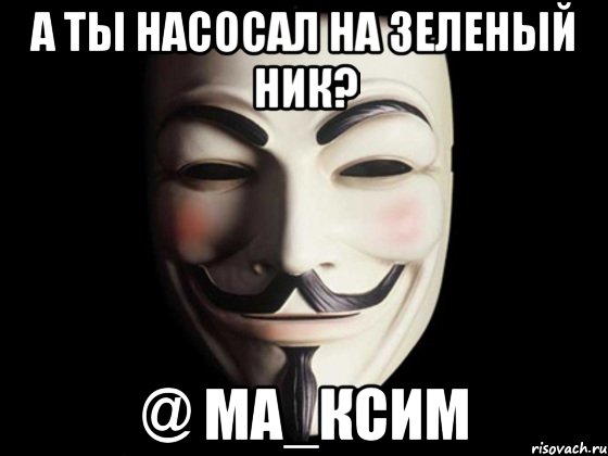 а ты насосал на зеленый ник? @ ма_ксим