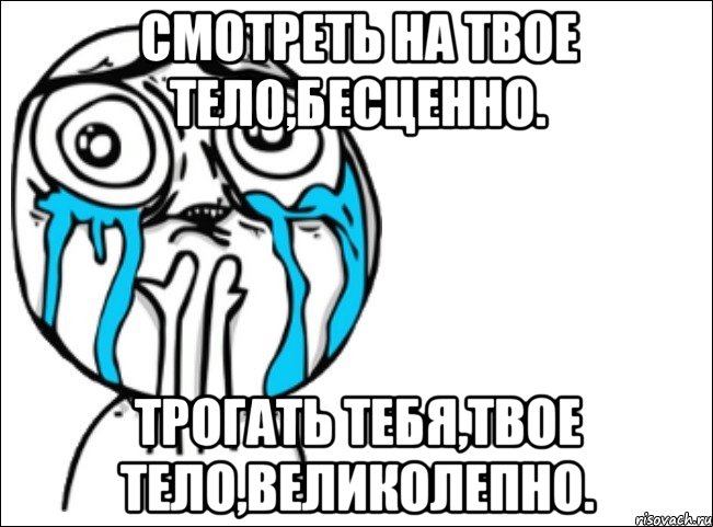 смотреть на твое тело,бесценно. трогать тебя,твое тело,великолепно., Мем Это самый