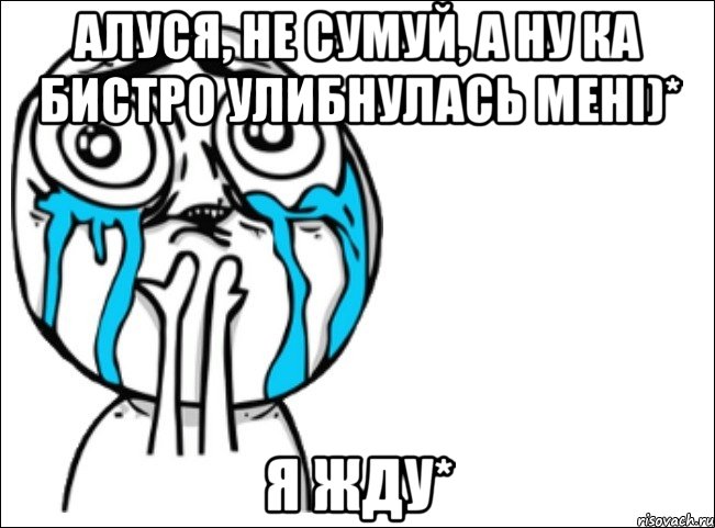 алуся, не сумуй, а ну ка бистро улибнулась мені)* я жду*, Мем Это самый