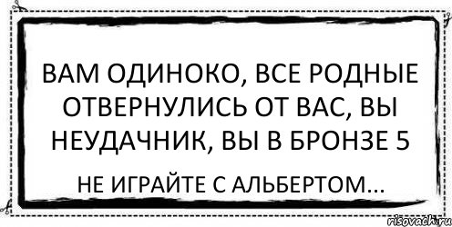 Вам одиноко, все родные отвернулись от вас, вы неудачник, вы в бронзе 5 Не играйте с Альбертом..., Комикс Асоциальная антиреклама