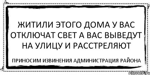 Житили этого дома у вас отключат свет а вас выведут на улицу и расстреляют Приносим извинения Администрация района