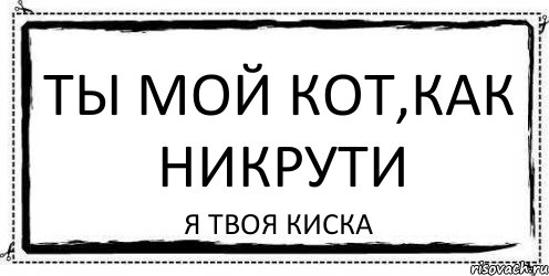 ТЫ МОЙ КОТ,КАК НИКРУТИ Я ТВОЯ КИСКА, Комикс Асоциальная антиреклама