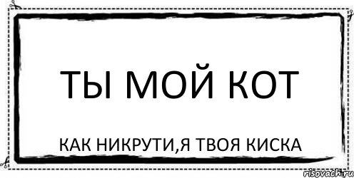 ТЫ МОЙ КОТ КАК НИКРУТИ,Я ТВОЯ КИСКА, Комикс Асоциальная антиреклама