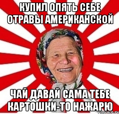 купил опять себе отравы американской чай давай сама тебе картошки-то нажарю, Мем  бабуля