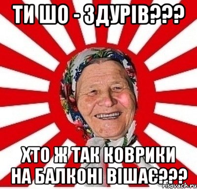 ти шо - здурів??? хто ж так коврики на балконі вішає???, Мем  бабуля