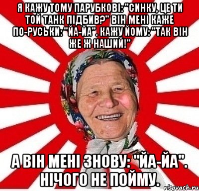 я кажу тому парубкові: "синку, це ти той танк підбив?" він мені каже по-руськи: "йа-йа". кажу йому: "так він же ж наший!" а він мені знову: "йа-йа". нічого не пойму., Мем  бабуля