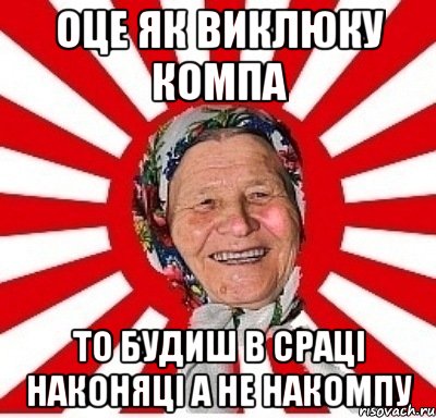 оце як виклюку компа то будиш в сраці наконяці а не накомпу, Мем  бабуля