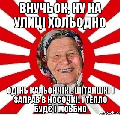 внучьок, ну на улиці хольодно одінь кальончікі, шітаншкі і заправ в носочкі! і тепло будє і моьбно, Мем  бабуля