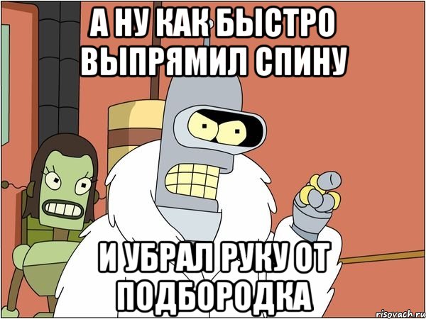 а ну как быстро выпрямил спину и убрал руку от подбородка, Мем Бендер