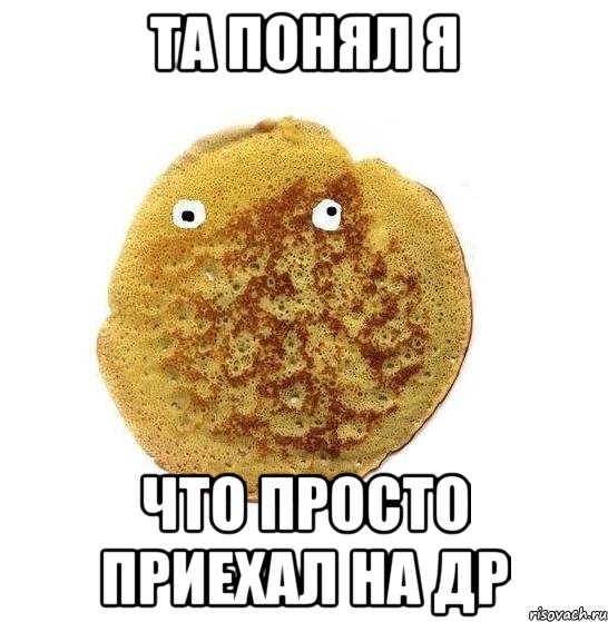 та понял я что просто приехал на др