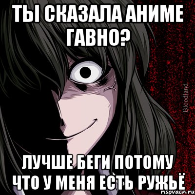 ты сказала аниме гавно? лучше беги потому что у меня есть ружьё, Мем bloodthirsty