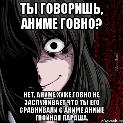 ты говоришь, аниме говно? нет, аниме хуже.говно не заслуживает что ты его сравнивали с аниме.аниме гнойная параша., Мем bloodthirsty