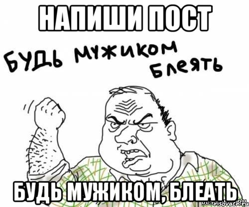 напиши пост будь мужиком, блеать, Мем блять