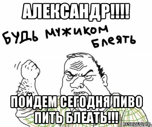 александр!!! пойдем сегодня пиво пить блеать!!!, Мем блять