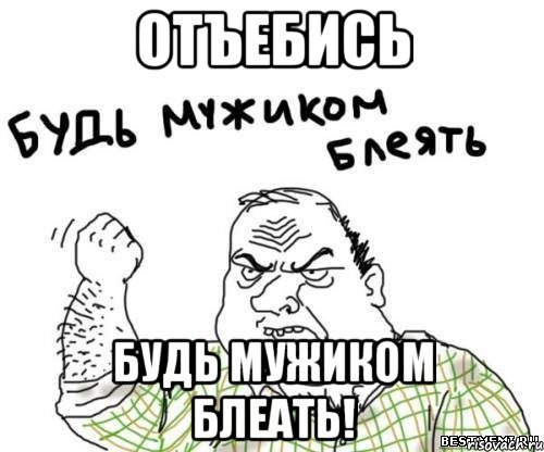 отъебись будь мужиком блеать!, Мем блять