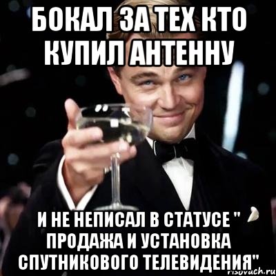 бокал за тех кто купил антенну и не неписал в статусе " продажа и установка спутникового телевидения", Мем Великий Гэтсби (бокал за тех)