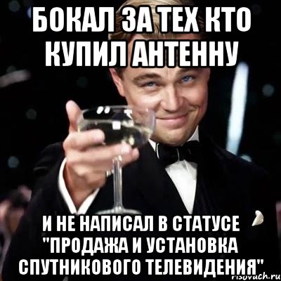 бокал за тех кто купил антенну и не написал в статусе "продажа и установка спутникового телевидения", Мем Великий Гэтсби (бокал за тех)