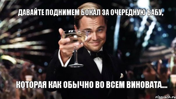 Давайте поднимем бокал за очередную бабу, которая как обычно во всем виновата...., Мем Великий Гэтсби (бокал за тех)