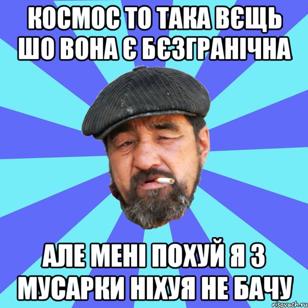 космос то така вєщь шо вона є бєзгранічна але мені похуй я з мусарки ніхуя не бачу, Мем Бомж флософ