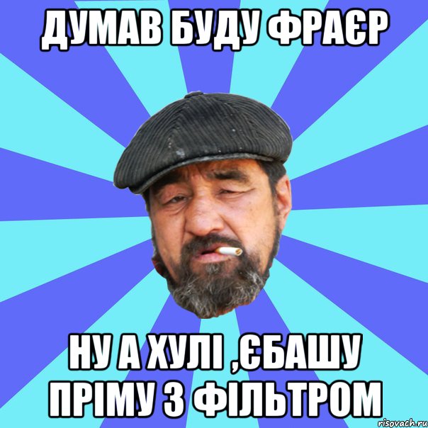 думав буду фраєр ну а хулі ,єбашу пріму з фільтром