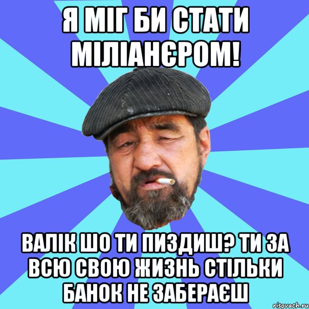 я міг би стати міліанєром! валік шо ти пиздиш? ти за всю свою жизнь стільки банок не забераєш, Мем Бомж флософ