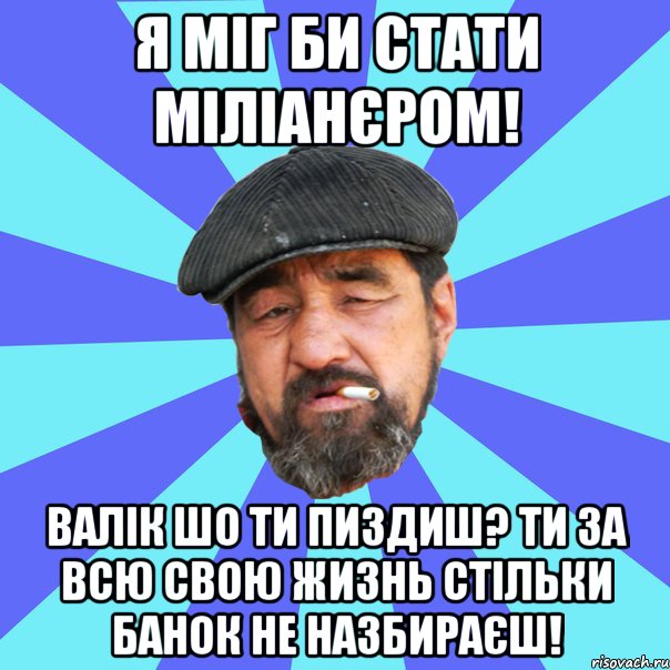 я міг би стати міліанєром! валік шо ти пиздиш? ти за всю свою жизнь стільки банок не назбираєш!, Мем Бомж флософ