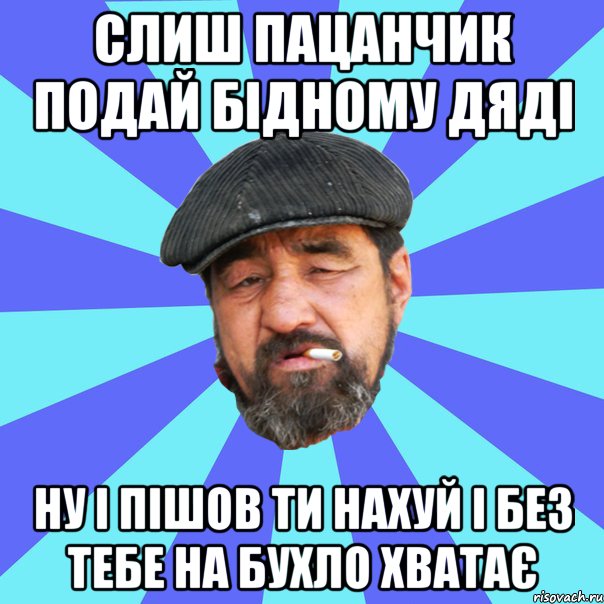 слиш пацанчик подай бідному дяді ну і пішов ти нахуй і без тебе на бухло хватає, Мем Бомж флософ