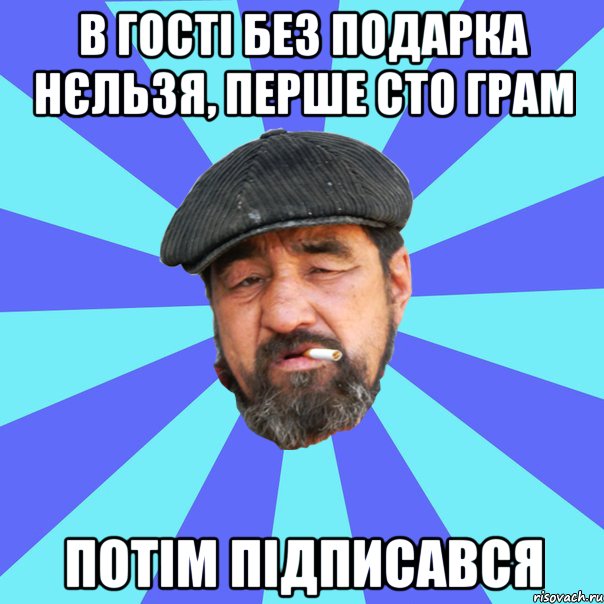 в гості без подарка нєльзя, перше сто грам потім підписався