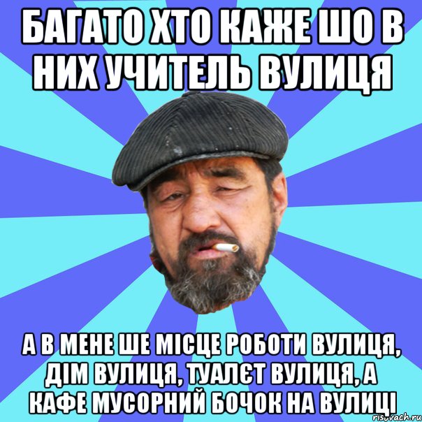 багато хто каже шо в них учитель вулиця а в мене ше місце роботи вулиця, дім вулиця, туалєт вулиця, а кафе мусорний бочок на вулиці