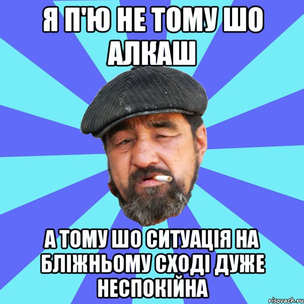 я п'ю не тому шо алкаш а тому шо ситуація на бліжньому сході дуже неспокійна