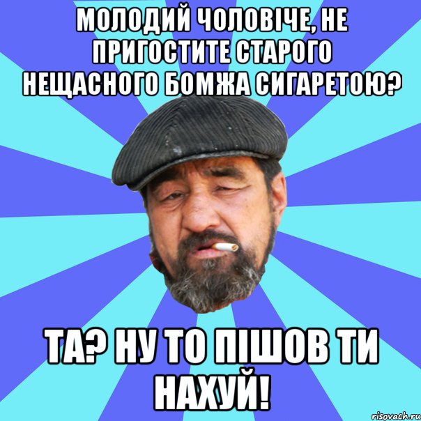 молодий чоловіче, не пригостите старого нещасного бомжа сигаретою? та? ну то пішов ти нахуй!, Мем Бомж флософ