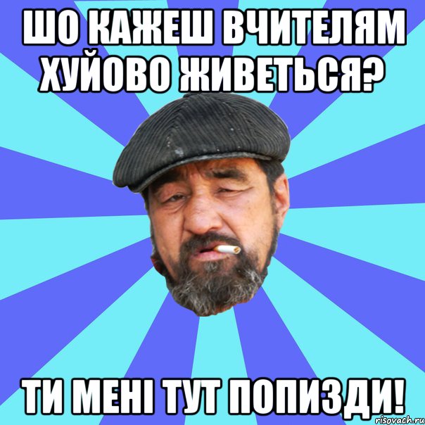 шо кажеш вчителям хуйово живеться? ти мені тут попизди!, Мем Бомж флософ