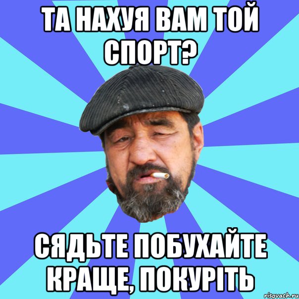 та нахуя вам той спорт? сядьте побухайте краще, покуріть, Мем Бомж флософ