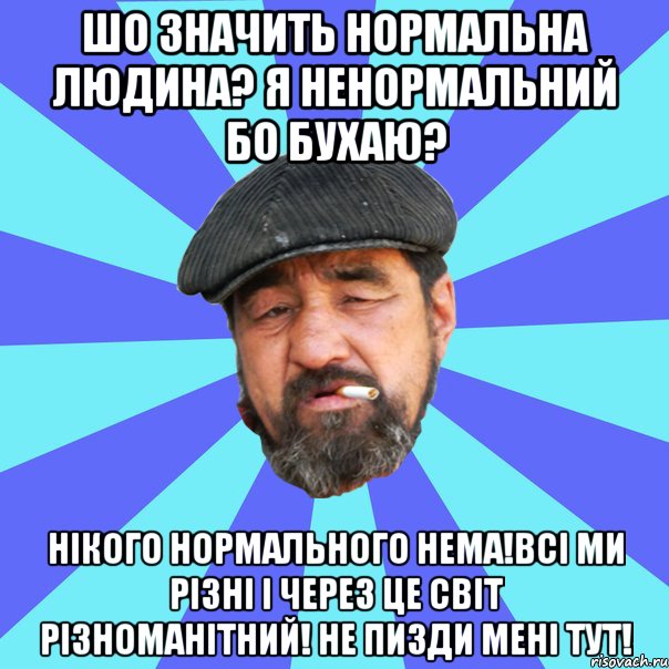 шо значить нормальна людина? я ненормальний бо бухаю? нікого нормального нема!всі ми різні і через це світ різноманітний! не пизди мені тут!, Мем Бомж флософ