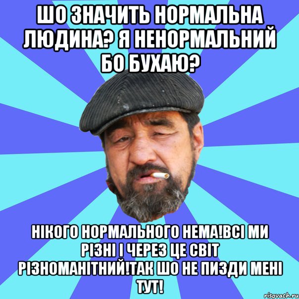 шо значить нормальна людина? я ненормальний бо бухаю? нікого нормального нема!всі ми різні і через це світ різноманітний!так шо не пизди мені тут!, Мем Бомж флософ