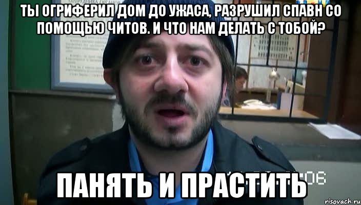 ты огриферил дом до ужаса, разрушил спавн со помощью читов. и что нам делать с тобой? панять и прастить