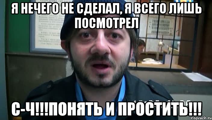 я нечего не сделал, я всего лишь посмотрел с-ч!!!понять и простить!!!