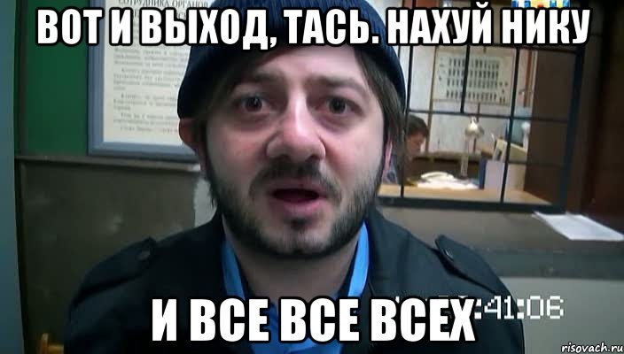 вот и выход, тась. нахуй нику и все все всех