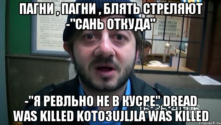 пагни , пагни , блять стреляют -"сань откуда" -"я ревльно не в кусре" dread was killed koto3ujljla was killed