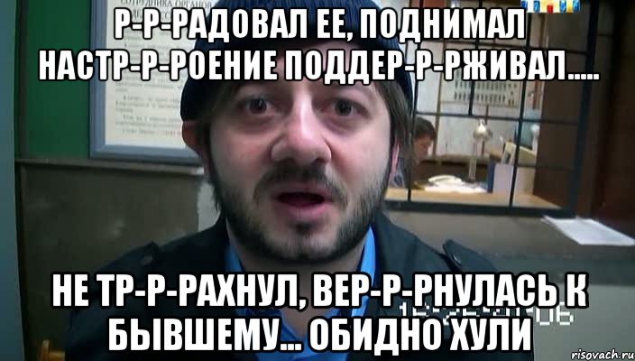 р-р-радовал ее, поднимал настр-р-роение поддер-р-рживал..... не тр-р-рахнул, вер-р-рнулась к бывшему... обидно хули, Мем Бородач