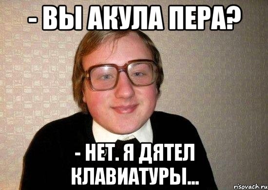 - вы акула пера? - нет. я дятел клавиатуры..., Мем Ботан