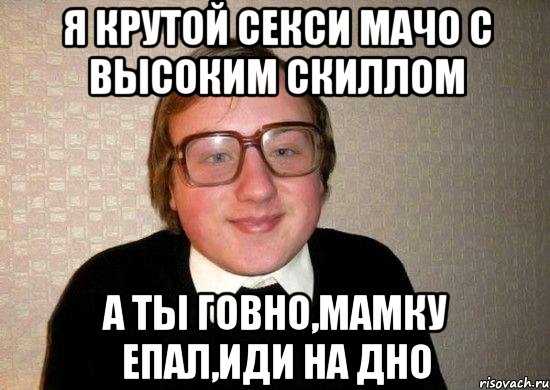 я крутой секси мачо с высоким скиллом а ты говно,мамку епал,иди на дно, Мем Ботан