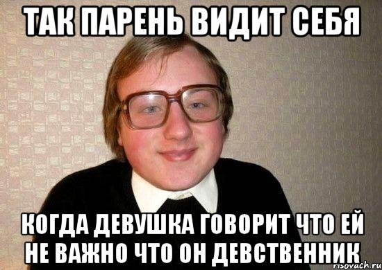 так парень видит себя когда девушка говорит что ей не важно что он девственник, Мем Ботан