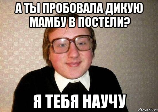 а ты пробовала дикую мамбу в постели? я тебя научу, Мем Ботан