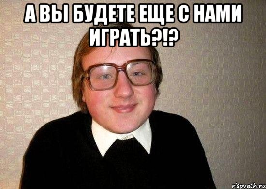 а вы будете еще с нами играть?!? , Мем Ботан