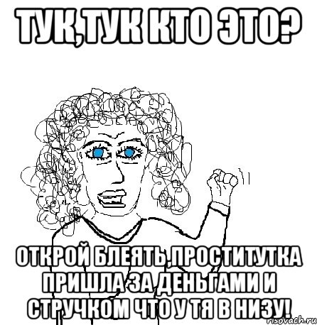 тук,тук кто это? открой блеять,проститутка пришла за деньгами и стручком что у тя в низу!, Мем Будь бабой-блеадь