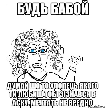 будь бабой думай шо то хлопець якого ти любиш тобі зізнався в аску. мечтать не вредно, Мем Будь бабой-блеадь